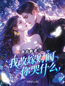 你出轨老三,我改嫁财阀你哭什么