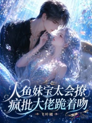 人鱼妹宝太会撩,疯批大佬跪着吻