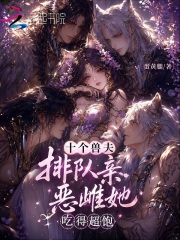十个兽夫排队亲,恶雌她吃得超饱