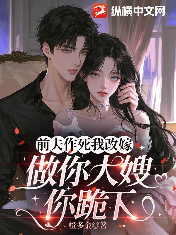 前夫作死我改嫁,做你大嫂你跪下