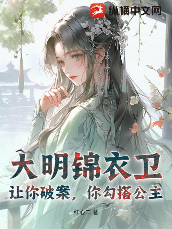 大明锦衣卫：让你破案,你勾搭公主？