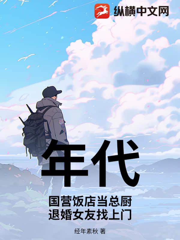 年代：国营饭店当总厨,退婚女友找上门
