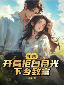 年代：开局拒白月光,下乡致富