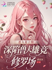 恶女超会撩,深陷兽夫雄竞修罗场