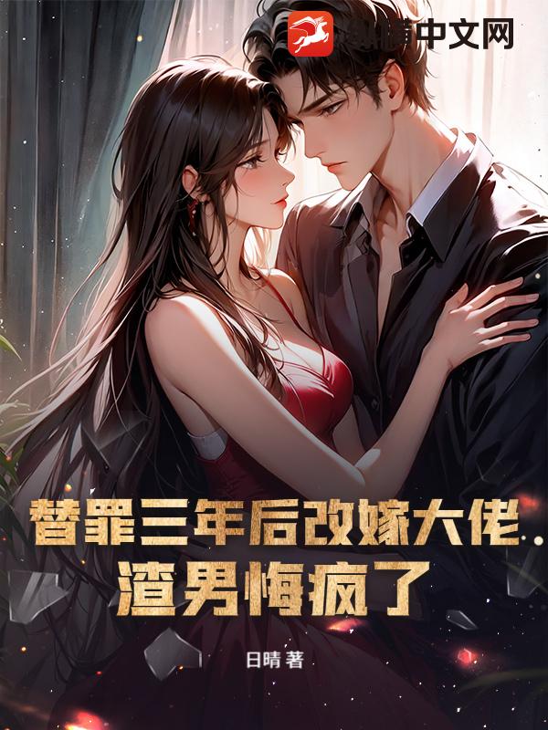 替罪三年后改嫁大佬,渣男悔疯了