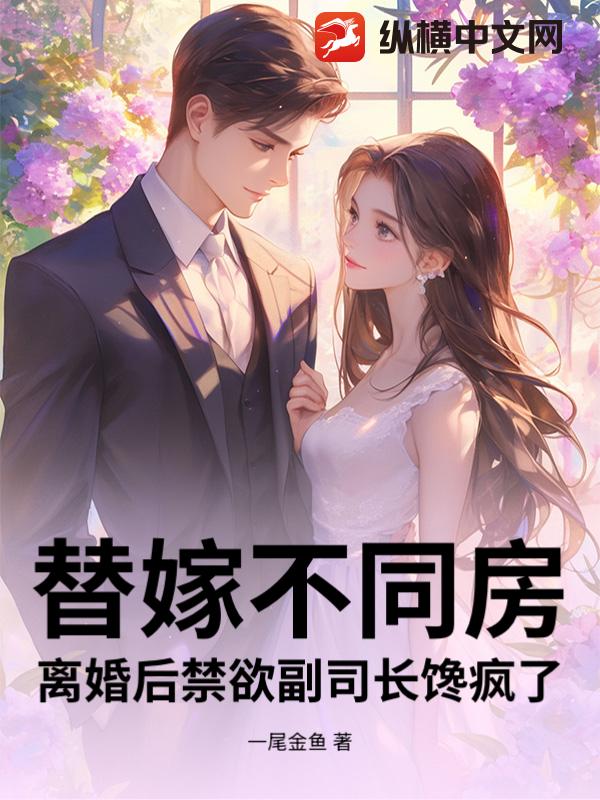 替嫁不同房,离婚后禁欲副司长馋疯了