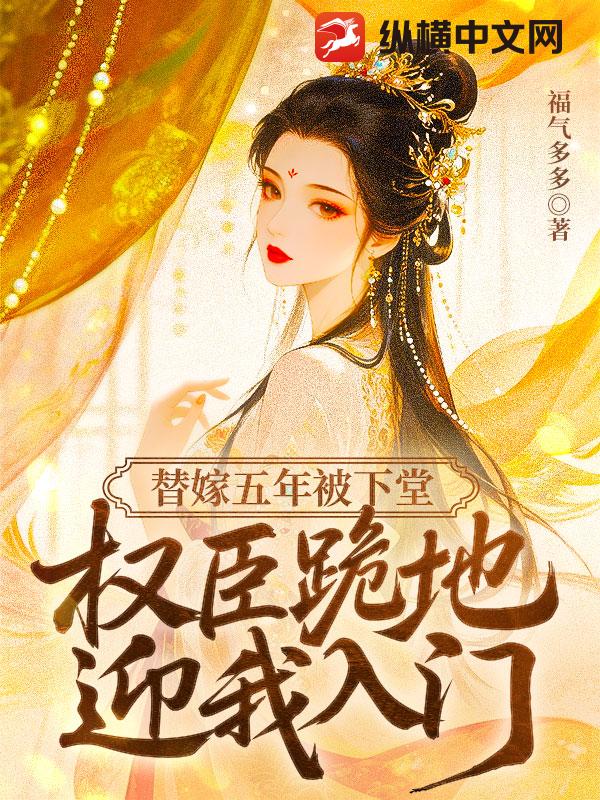 替嫁五年被下堂,权臣跪地迎我入门
