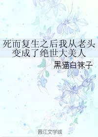 死而复生之后我从老头变成了绝世大美人