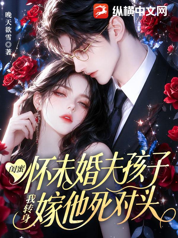 闺蜜怀未婚夫孩子,我转身嫁他死对头